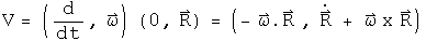 V = (d by dt, Omega) acting on (0,R) = (- omega dot R, R dot + Omega Cross R)