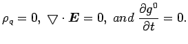 $\displaystyle \rho_{q}=0,\;\bigtriangledown\cdot\bi{E}=0,\; and\;\frac{\partial g^{0}}{\partial t}=0.$