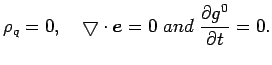 $\displaystyle \rho_{q}=0,\quad\bigtriangledown\cdot\bi{e}=0\; and\;\frac{\partial g^{0}}{\partial t}=0.$