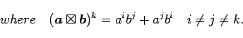 \begin{displaymath}
where\quad(\bi{a}\boxtimes\bi{b})^{k}=a^{i}b^{j}+a^{j}b^{i}\quad i\neq j\neq k.\end{displaymath}
